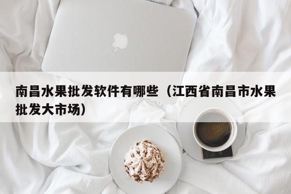 南昌水果批发软件有哪些（江西省南昌市水果批发大市场）