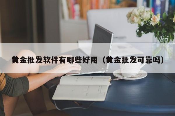 黄金批发软件有哪些好用（黄金批发可靠吗）