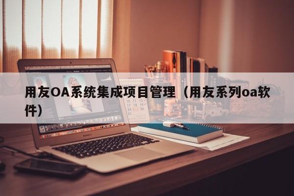 用友OA系统集成项目管理（用友系列oa软件）