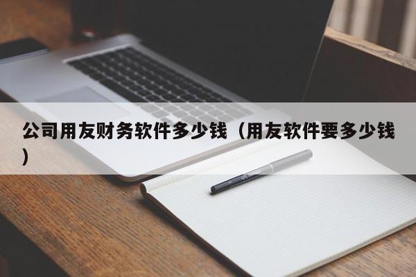 公司用友财务软件多少钱（用友软件要多少钱）