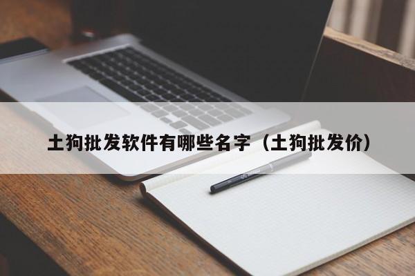 土狗批发软件有哪些名字（土狗批发价）