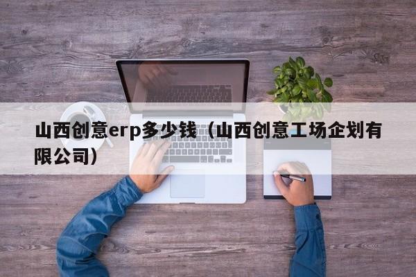 山西创意erp多少钱（山西创意工场企划有限公司）