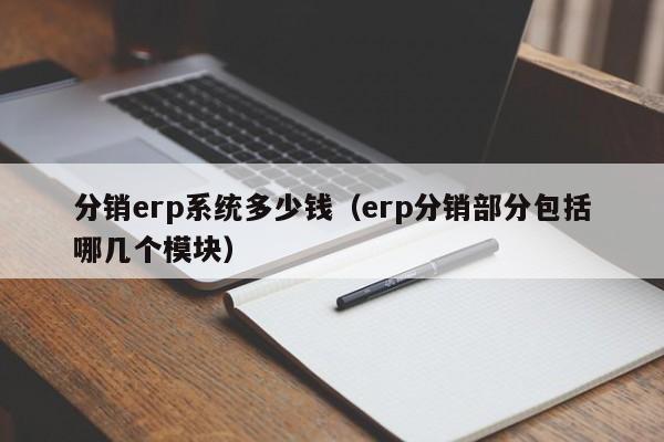 分销erp系统多少钱（erp分销部分包括哪几个模块）