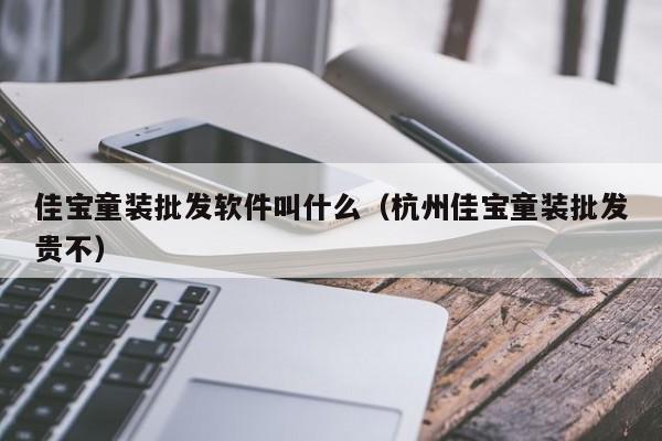 佳宝童装批发软件叫什么（杭州佳宝童装批发贵不）