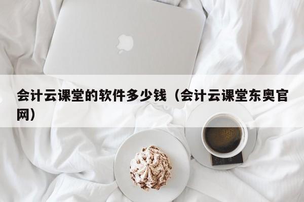 会计云课堂的软件多少钱（会计云课堂东奥官网）