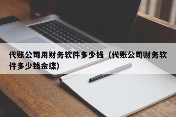 代账公司用财务软件多少钱（代账公司财务软件多少钱金蝶）