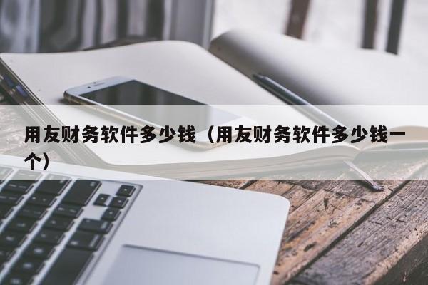 用友财务软件多少钱（用友财务软件多少钱一个）