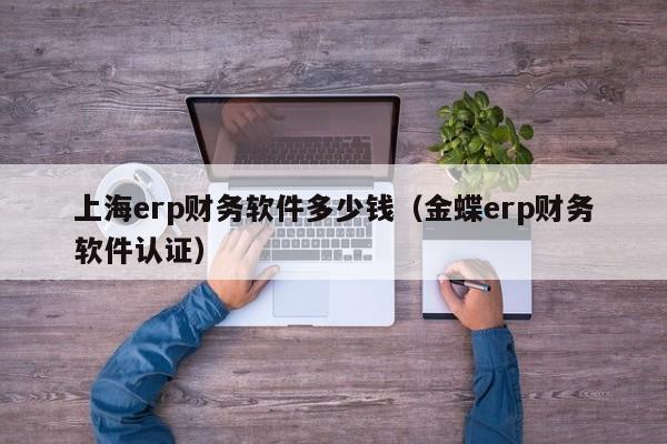 上海erp财务软件多少钱（金蝶erp财务软件认证）