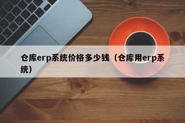 仓库erp系统价格多少钱（仓库用erp系统）