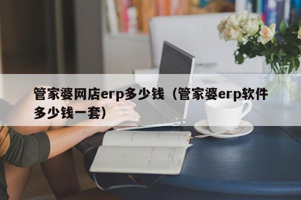 管家婆网店erp多少钱（管家婆erp软件多少钱一套）