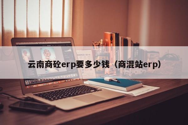 云南商砼erp要多少钱（商混站erp）