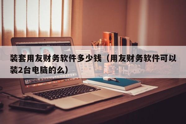 装套用友财务软件多少钱（用友财务软件可以装2台电脑的么）