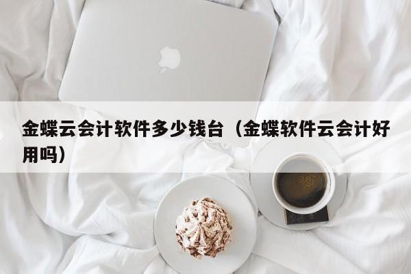 金蝶云会计软件多少钱台（金蝶软件云会计好用吗）