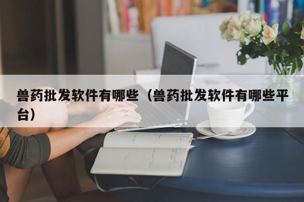 兽药批发软件有哪些（兽药批发软件有哪些平台）