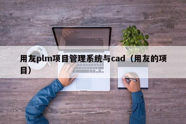 用友plm项目管理系统与cad（用友的项目）