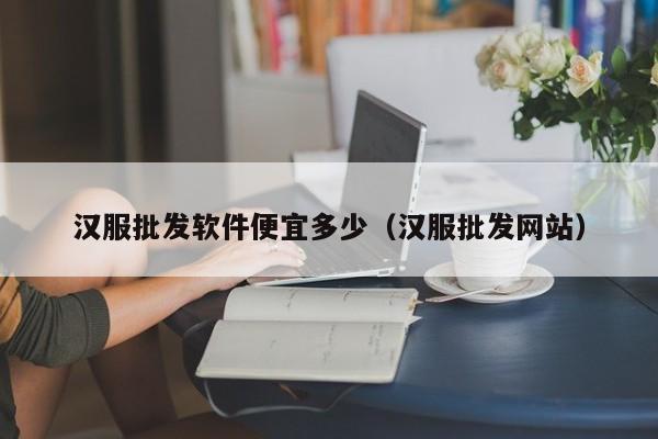 汉服批发软件便宜多少（汉服批发网站）