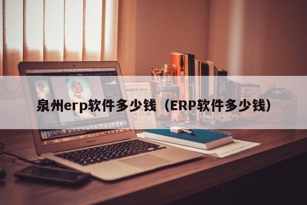 泉州erp软件多少钱（ERP软件多少钱）