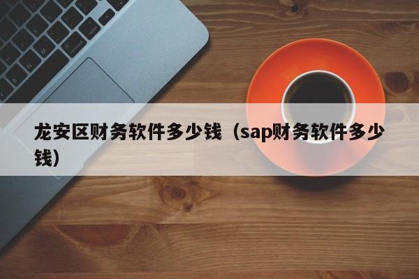 龙安区财务软件多少钱（sap财务软件多少钱）