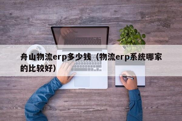 舟山物流erp多少钱（物流erp系统哪家的比较好）