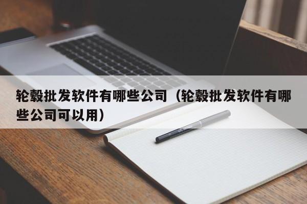 轮毂批发软件有哪些公司（轮毂批发软件有哪些公司可以用）