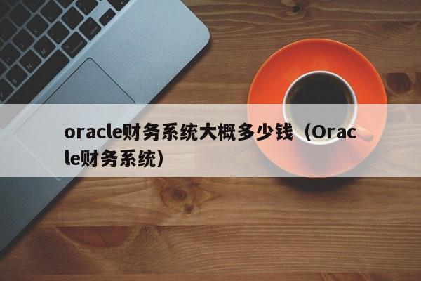 oracle财务系统大概多少钱（Oracle财务系统）