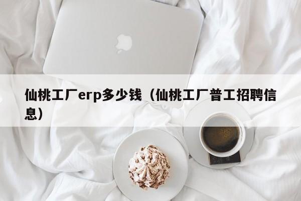 仙桃工厂erp多少钱（仙桃工厂普工招聘信息）