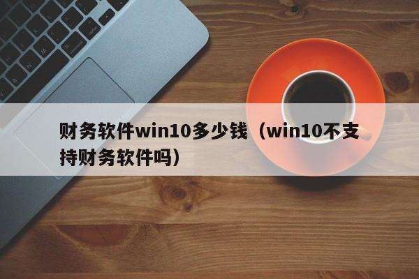 财务软件win10多少钱（win10不支持财务软件吗）