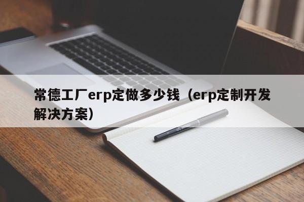 常德工厂erp定做多少钱（erp定制开发解决方案）