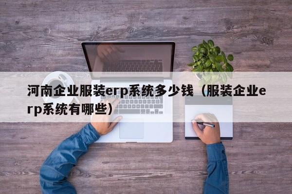 河南企业服装erp系统多少钱（服装企业erp系统有哪些）