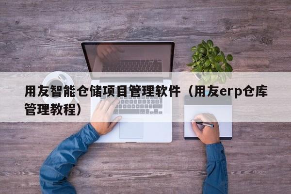 用友智能仓储项目管理软件（用友erp仓库管理教程）