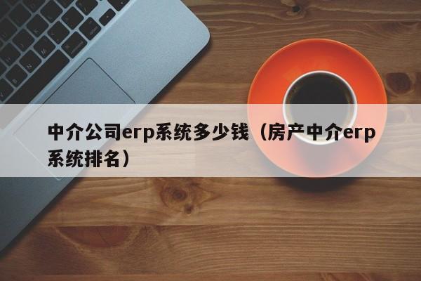 中介公司erp系统多少钱（房产中介erp系统排名）