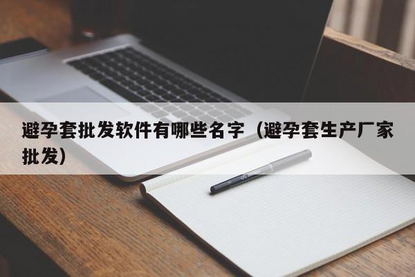 避孕套批发软件有哪些名字（避孕套生产厂家批发）