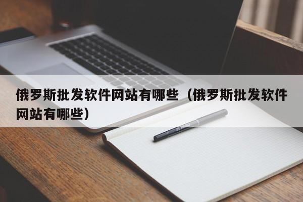 俄罗斯批发软件网站有哪些（俄罗斯批发软件网站有哪些）