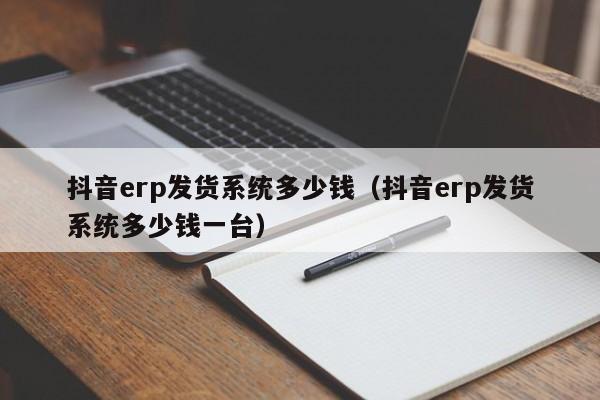 抖音erp发货系统多少钱（抖音erp发货系统多少钱一台）