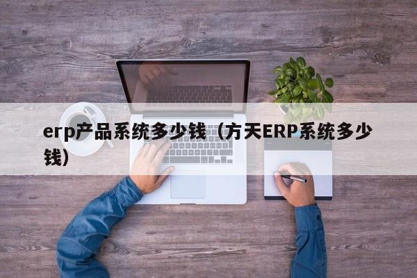 erp产品系统多少钱（方天ERP系统多少钱）