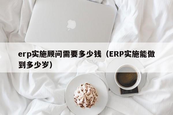 erp实施顾问需要多少钱（ERP实施能做到多少岁）