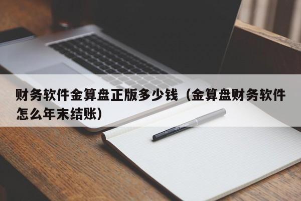 财务软件金算盘正版多少钱（金算盘财务软件怎么年末结账）