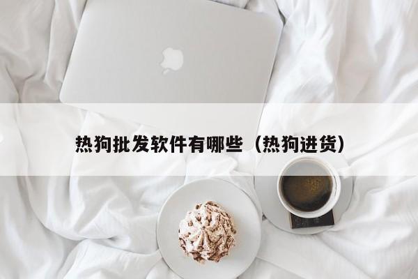 热狗批发软件有哪些（热狗进货）