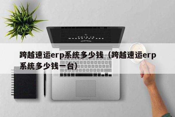 跨越速运erp系统多少钱（跨越速运erp系统多少钱一台）