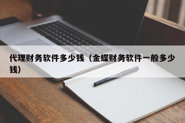 代理财务软件多少钱（金蝶财务软件一般多少钱）