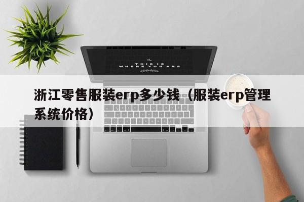 浙江零售服装erp多少钱（服装erp管理系统价格）