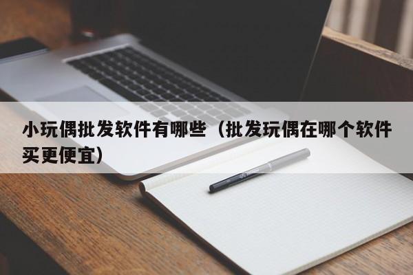 小玩偶批发软件有哪些（批发玩偶在哪个软件买更便宜）