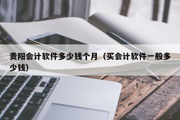 贵阳会计软件多少钱个月（买会计软件一般多少钱）