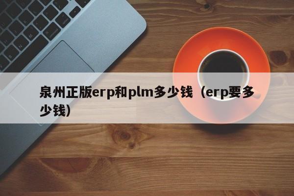 泉州正版erp和plm多少钱（erp要多少钱）