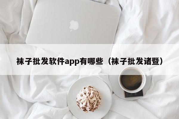 袜子批发软件app有哪些（袜子批发诸暨）