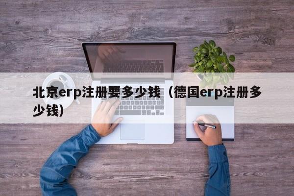 北京erp注册要多少钱（德国erp注册多少钱）