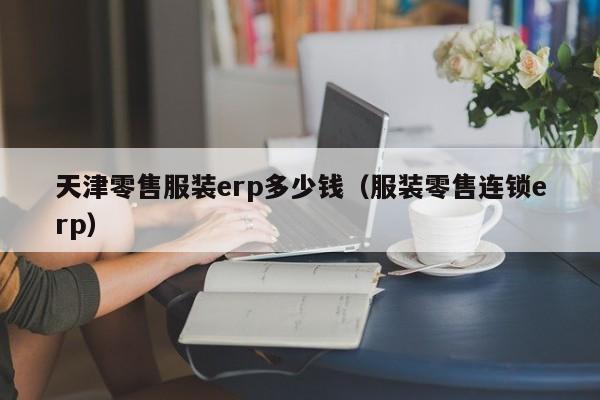 天津零售服装erp多少钱（服装零售连锁erp）