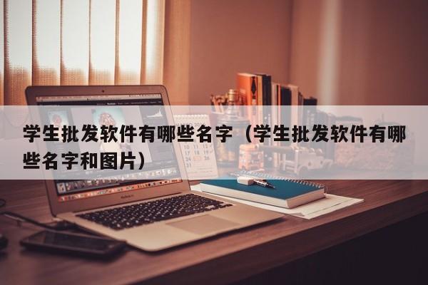 学生批发软件有哪些名字（学生批发软件有哪些名字和图片）