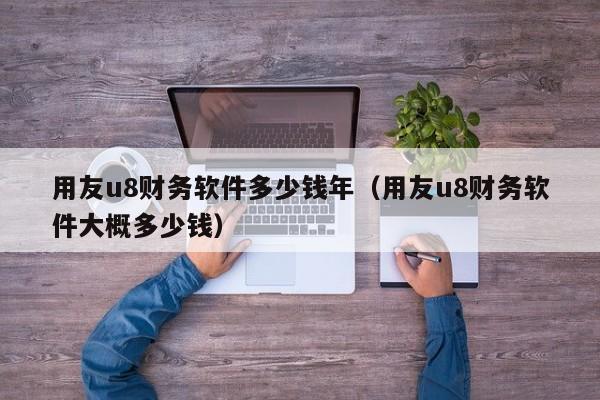 用友u8财务软件多少钱年（用友u8财务软件大概多少钱）