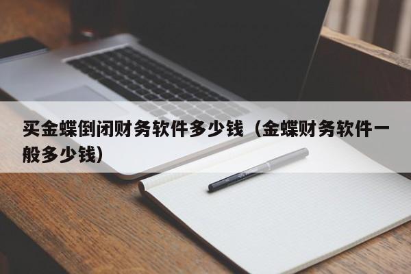 买金蝶倒闭财务软件多少钱（金蝶财务软件一般多少钱）